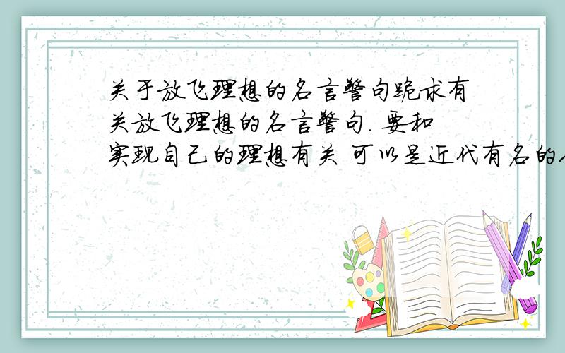 关于放飞理想的名言警句跪求有关放飞理想的名言警句. 要和实现自己的理想有关 可以是近代有名的人写的警句 也可以是古代的诗人写的诗句 要符合放飞梦想这一个主题.