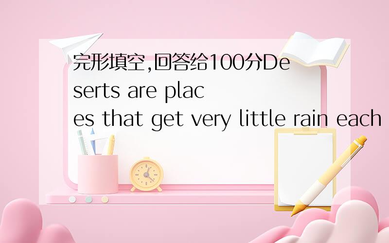 完形填空,回答给100分Deserts are places that get very little rain each year.Most trees and plants can not _1_ there.Some deserts will go for years_2_ rain.They are difficult places to live in,and the few plants,animals ,and people who live the