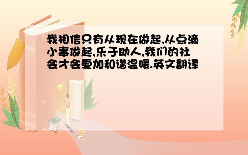 我相信只有从现在做起,从点滴小事做起,乐于助人,我们的社会才会更加和谐温暖.英文翻译