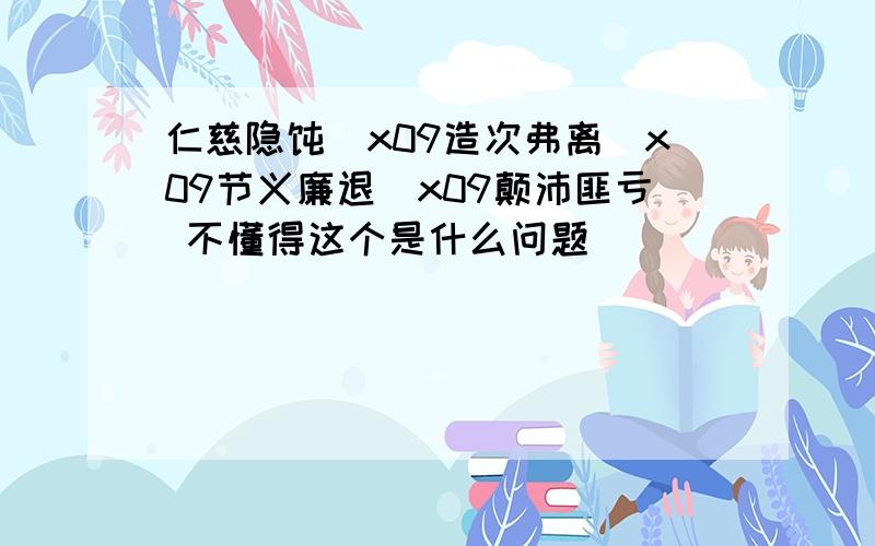 仁慈隐恻\x09造次弗离\x09节义廉退\x09颠沛匪亏 不懂得这个是什么问题