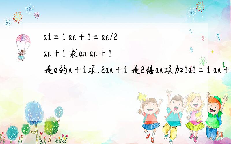 a1=1 an+1=an/2an+1 求an an+1 是a的n+1项.2an+1 是2倍an项加1a1=1 an+1=an/2an+1 求an an+1 是a的n+1项。2an+1 是2倍an项加1