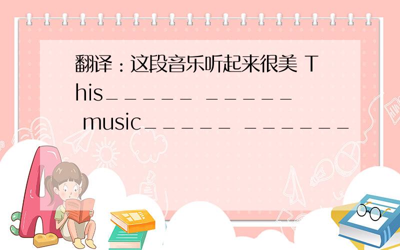 翻译：这段音乐听起来很美 This_____ _____ music_____ ______