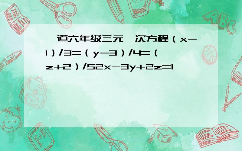 一道六年级三元一次方程（x-1）/3=（y-3）/4=（z+2）/52x-3y+2z=1