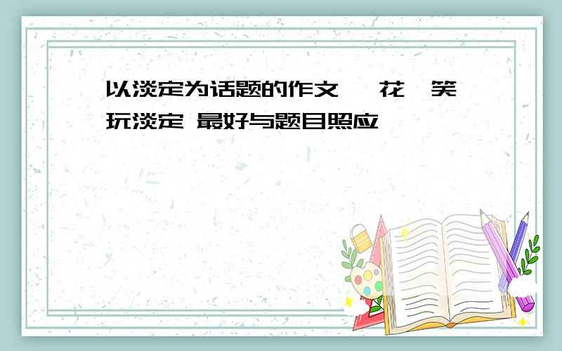 以淡定为话题的作文 拈花一笑玩淡定 最好与题目照应