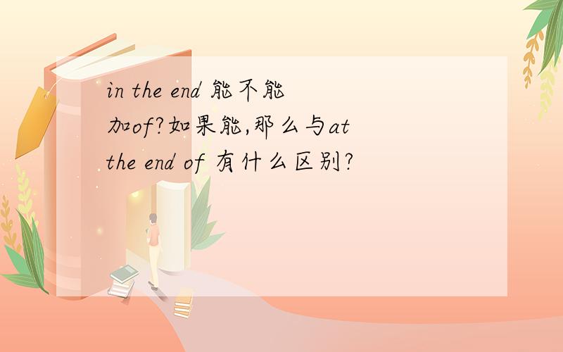 in the end 能不能加of?如果能,那么与at the end of 有什么区别?