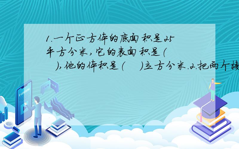 1.一个正方体的底面积是25平方分米,它的表面积是（     ）,他的体积是（    ）立方分米.2.把两个棱长都是3厘米的正方体拼成一个长方体,这个长方体的表面积是（      ）,体积是（    ）.3.一个