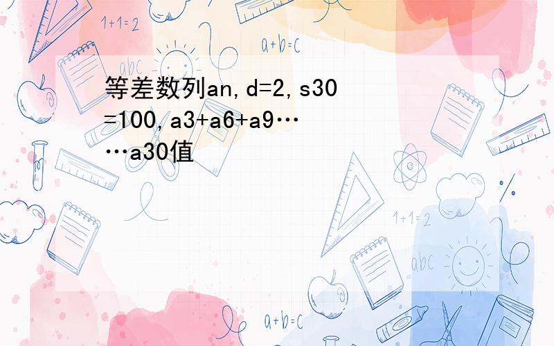 等差数列an,d=2,s30=100,a3+a6+a9……a30值