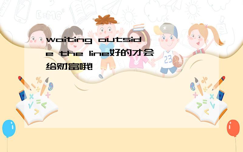 waiting outside the line好的才会给财富哦!