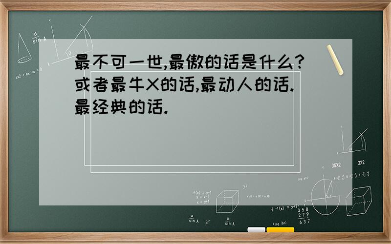 最不可一世,最傲的话是什么?或者最牛X的话,最动人的话.最经典的话.