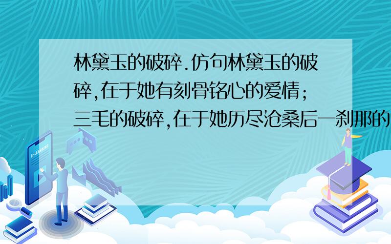 林黛玉的破碎.仿句林黛玉的破碎,在于她有刻骨铭心的爱情；三毛的破碎,在于她历尽沧桑后一刹那的明彻和超脱；（ ）贝多芬的破碎,则是灵性至极的黑白键撞击生命的悲壮乐章.如果说平凡