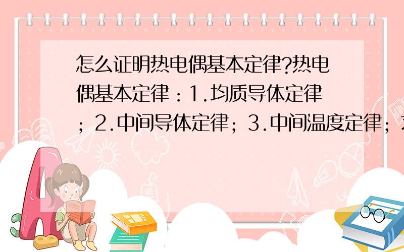 怎么证明热电偶基本定律?热电偶基本定律：1.均质导体定律；2.中间导体定律；3.中间温度定律；求证如上三个定律