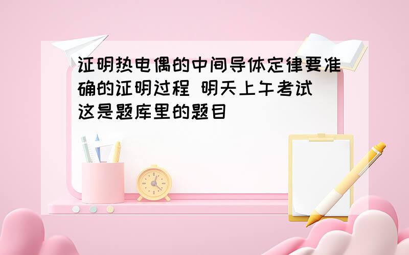 证明热电偶的中间导体定律要准确的证明过程 明天上午考试 这是题库里的题目