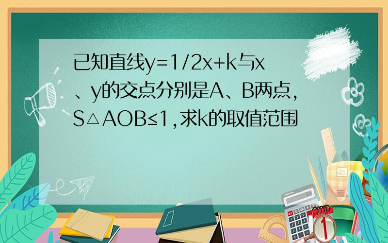 已知直线y=1/2x+k与x、y的交点分别是A、B两点,S△AOB≤1,求k的取值范围