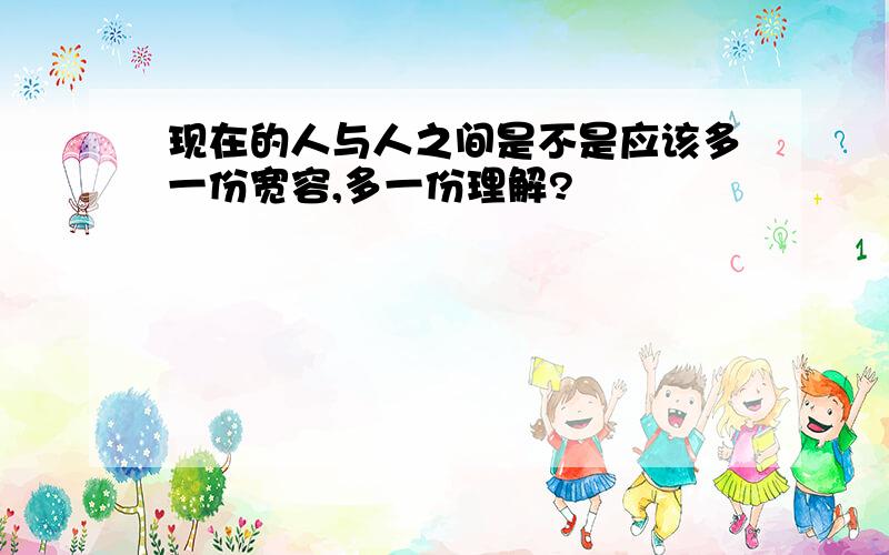 现在的人与人之间是不是应该多一份宽容,多一份理解?