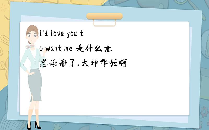 l'd love you to want me 是什么意思谢谢了,大神帮忙啊