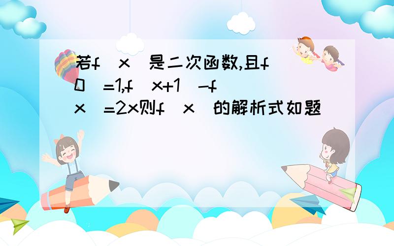 若f(x)是二次函数,且f(0)=1,f(x+1)-f(x)=2x则f(x)的解析式如题