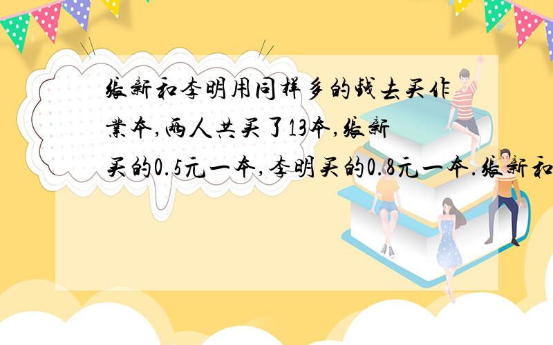 张新和李明用同样多的钱去买作业本,两人共买了13本,张新买的0.5元一本,李明买的0.8元一本.张新和李明用同样多的钱去买作业本,两人共买了13本,张新买的0.5元一本,李明买的0.8元一本,两人各