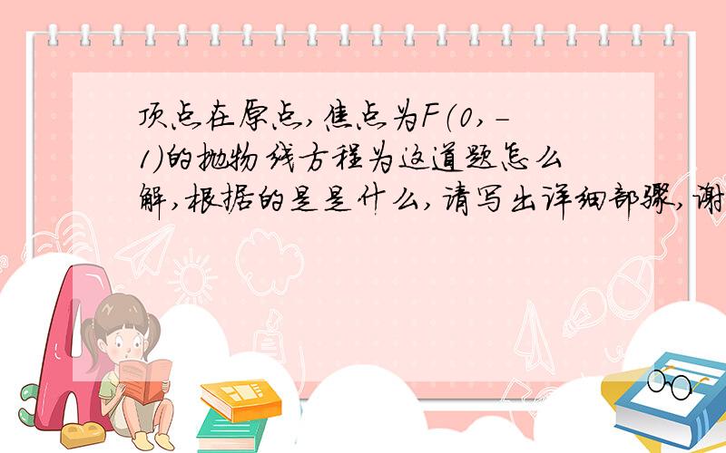 顶点在原点,焦点为F（0,-1）的抛物线方程为这道题怎么解,根据的是是什么,请写出详细部骤,谢谢,一定要详细呀