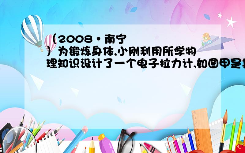 （2008•南宁）为锻炼身体,小刚利用所学物理知识设计了一个电子拉力计,如图甲是其原理图．硬质弹簧上端和金属滑片P固定在一起（弹簧的电阻不计,P与R接触良好且摩擦不计）．定值电