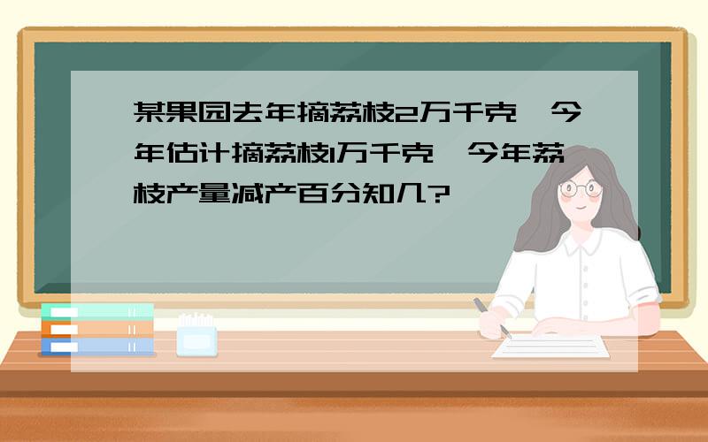 某果园去年摘荔枝2万千克,今年估计摘荔枝1万千克,今年荔枝产量减产百分知几?