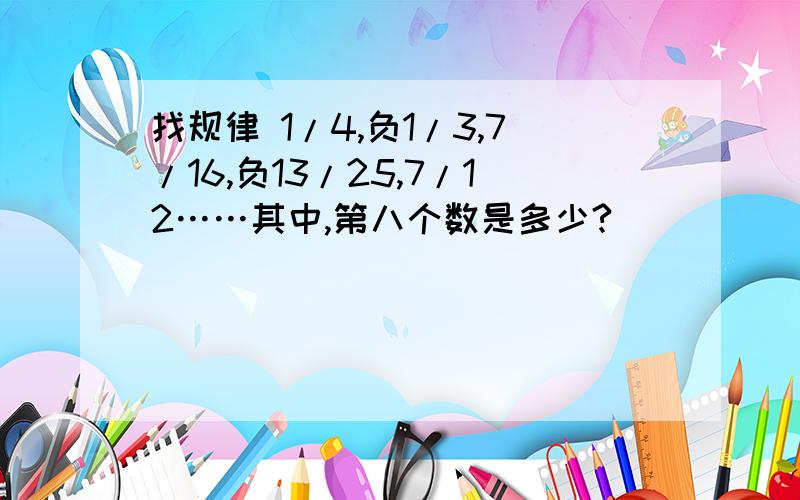 找规律 1/4,负1/3,7/16,负13/25,7/12……其中,第八个数是多少?