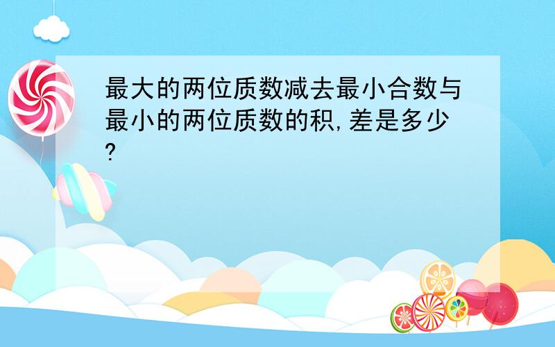 最大的两位质数减去最小合数与最小的两位质数的积,差是多少?