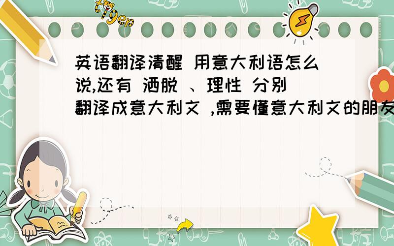 英语翻译清醒 用意大利语怎么说,还有 洒脱 、理性 分别翻译成意大利文 ,需要懂意大利文的朋友帮忙,需要正确的单词,用在线翻译器的答案就算了.小弟在此谢过.