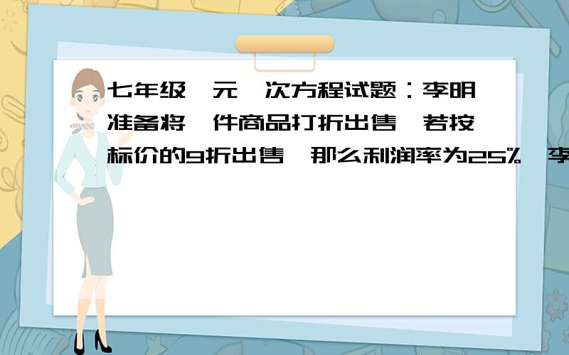 七年级一元一次方程试题：李明准备将一件商品打折出售,若按标价的9折出售,那么利润率为25%,李明准备将一件商品打折出售,若按标价的9折出售,那么利润率为25%,若按标价的8折出售,那么可获