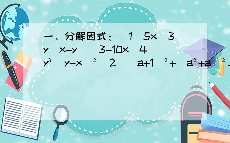 一、分解因式：（1）5x^3y（x-y）^3-10x^4y³（y-x）²（2）（a+1）²+（a²+a）²二、用简便方法计算：（1）3×5^2014+10×5^2013-5^2015（2）37.2×23/56-9.2×23/56