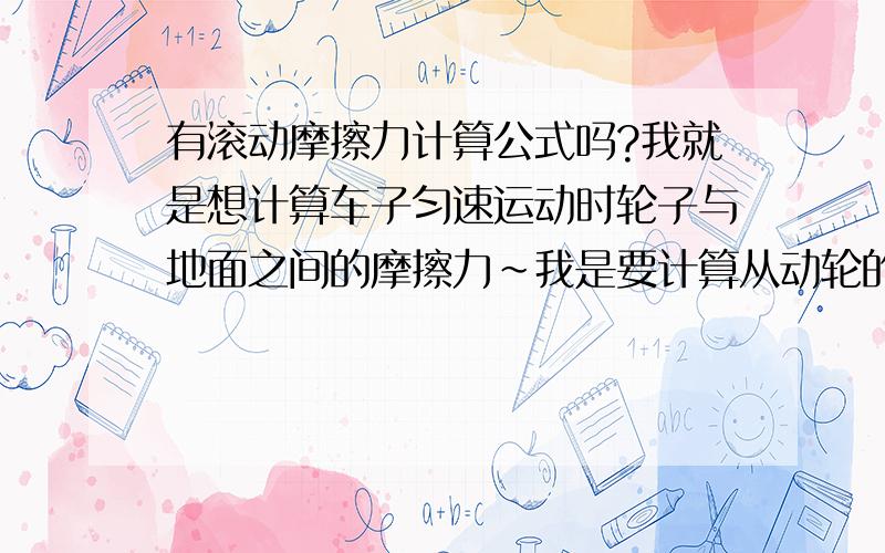 有滚动摩擦力计算公式吗?我就是想计算车子匀速运动时轮子与地面之间的摩擦力~我是要计算从动轮的摩擦力~就手推车的轮子的摩擦力~我想知道它与载荷之间的关系?