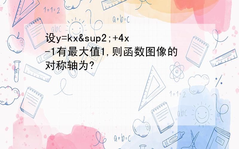 设y=kx²+4x-1有最大值1,则函数图像的对称轴为?