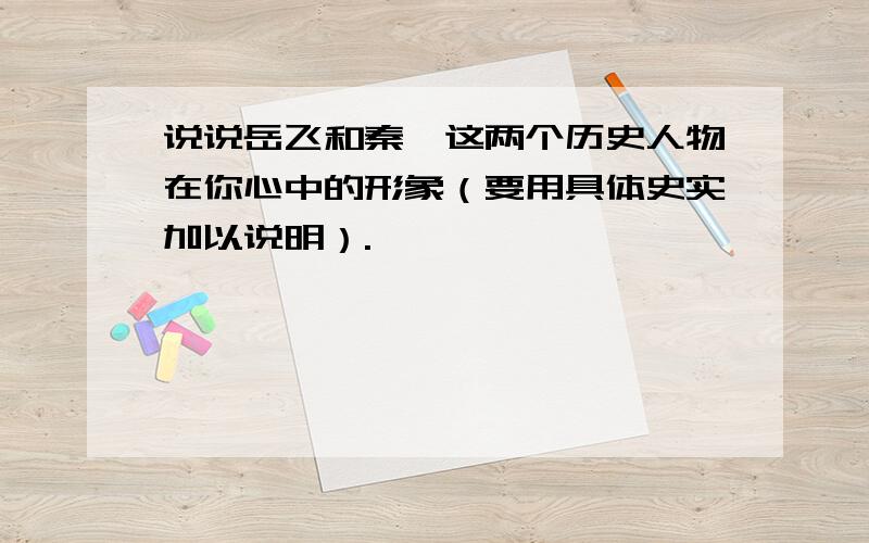 说说岳飞和秦桧这两个历史人物在你心中的形象（要用具体史实加以说明）.