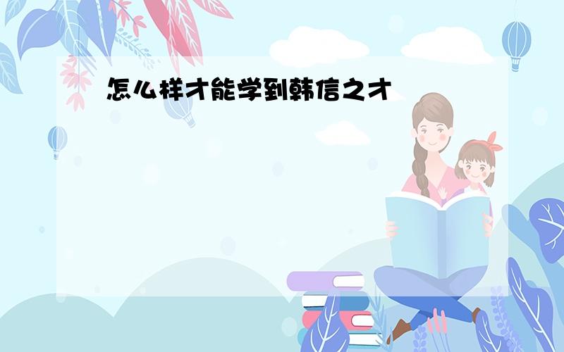 怎么样才能学到韩信之才