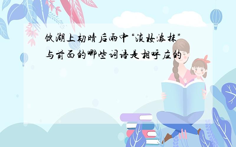 饮湖上初晴后雨中“淡妆浓抹”与前面的哪些词语是相呼应的