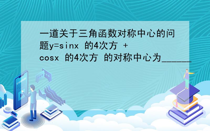 一道关于三角函数对称中心的问题y=sinx 的4次方 +cosx 的4次方 的对称中心为______