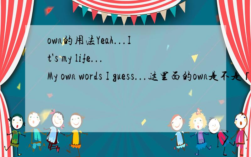 own的用法Yeah...It's my life...My own words I guess...这里面的own是不是「仅有」的意思?有时看到某些句子,里面的own有没有好像意思没分别,加上去想强调什麼?show me what you guys got,plz!thx