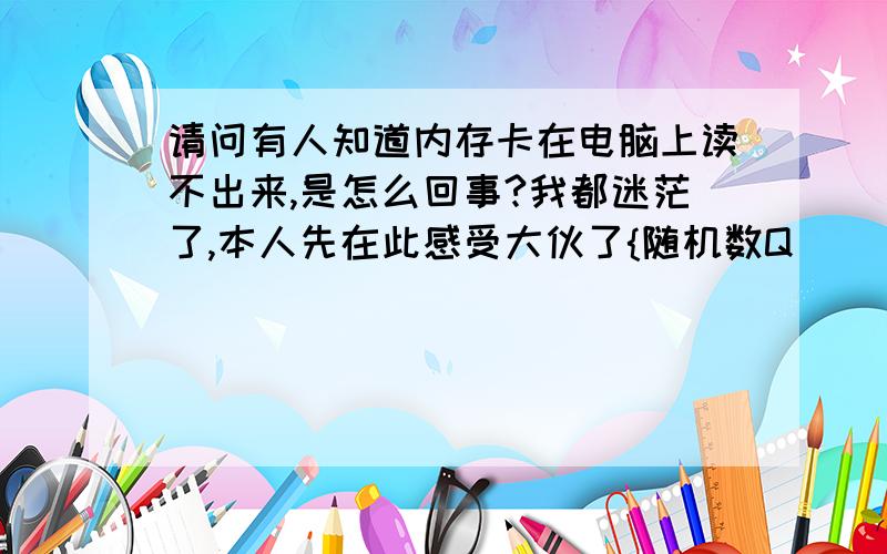 请问有人知道内存卡在电脑上读不出来,是怎么回事?我都迷茫了,本人先在此感受大伙了{随机数Q