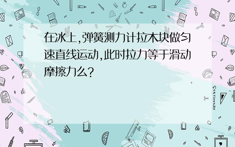 在冰上,弹簧测力计拉木块做匀速直线运动,此时拉力等于滑动摩擦力么?