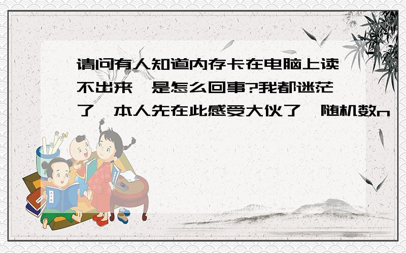 请问有人知道内存卡在电脑上读不出来,是怎么回事?我都迷茫了,本人先在此感受大伙了{随机数n