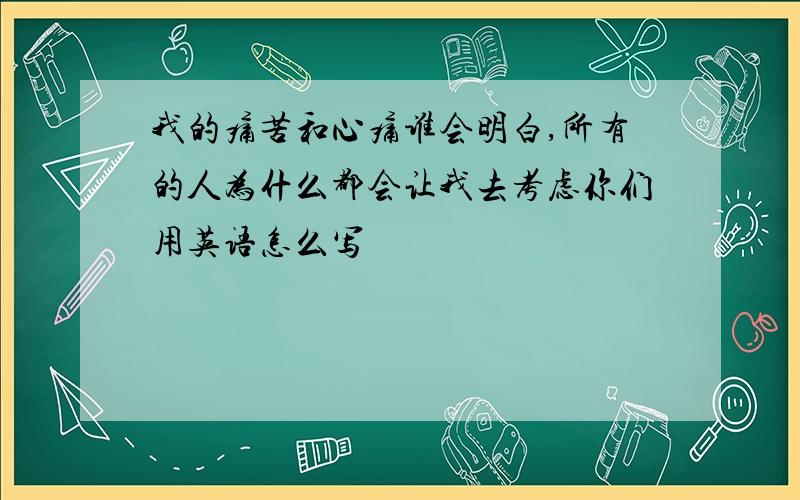 我的痛苦和心痛谁会明白,所有的人为什么都会让我去考虑你们用英语怎么写