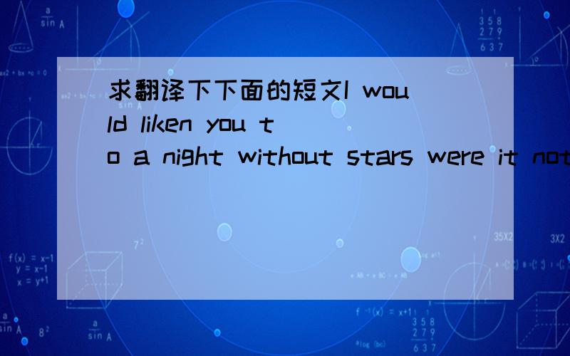 求翻译下下面的短文I would liken you to a night without stars were it not for your eyes I would liken you to a  sleep without dreams were it not for your songs .Is it beatiful ,dear? the star remind me of your eyes .We are young .there are lo