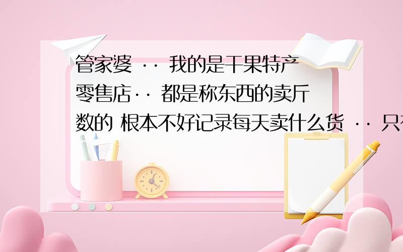 管家婆 ·· 我的是干果特产零售店·· 都是称东西的卖斤数的 根本不好记录每天卖什么货 ·· 只有个每天销售额··· 怎样才能记录总销售额 其他现金什么的帐正确的相对应呢·