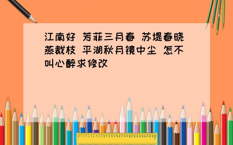 江南好 芳菲三月春 苏堤春晓燕裁枝 平湖秋月镜中尘 怎不叫心醉求修改