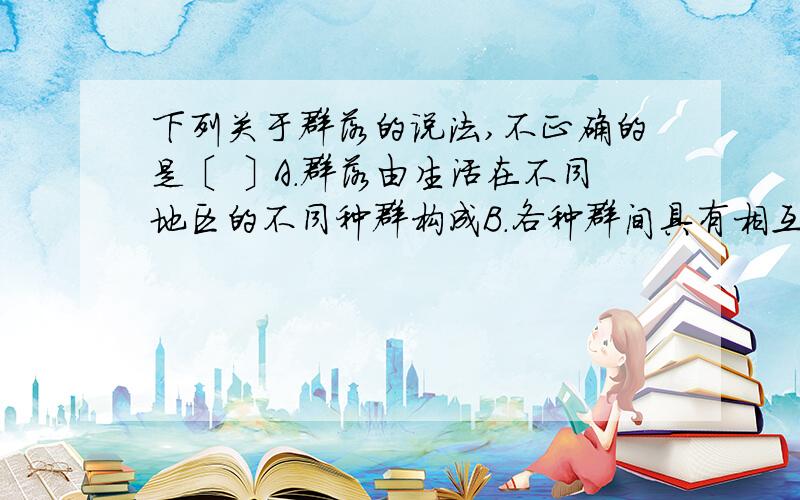 下列关于群落的说法,不正确的是〔 〕A.群落由生活在不同地区的不同种群构成B.各种群间具有相互依存,相互制约的关系C.各种群在群落中的分布具有一定规律D.受气候等环境因素的影响,生物