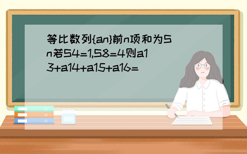 等比数列{an}前n项和为Sn若S4=1,S8=4则a13+a14+a15+a16=