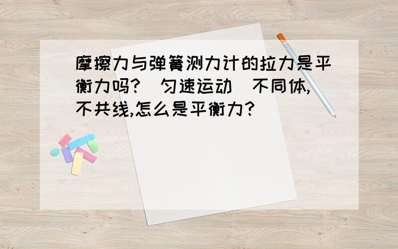 摩擦力与弹簧测力计的拉力是平衡力吗?（匀速运动)不同体,不共线,怎么是平衡力?