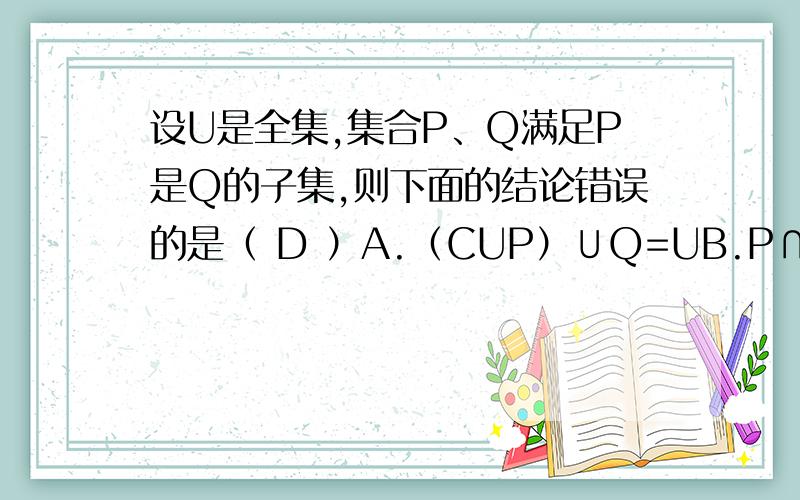 设U是全集,集合P、Q满足P是Q的子集,则下面的结论错误的是（ D ）A.（CUP）∪Q=UB.P∩(CUQ)=∅C.(CUP)∩(CUQ)=CUPPS：CUP 就是P集合的补集 CUQ同理已经给出答案 所有选项都做出分析.是c选项。打错了