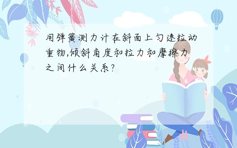 用弹簧测力计在斜面上匀速拉动重物,倾斜角度和拉力和摩擦力之间什么关系?