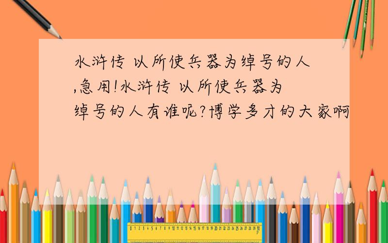 水浒传 以所使兵器为绰号的人,急用!水浒传 以所使兵器为绰号的人有谁呢?博学多才的大家啊