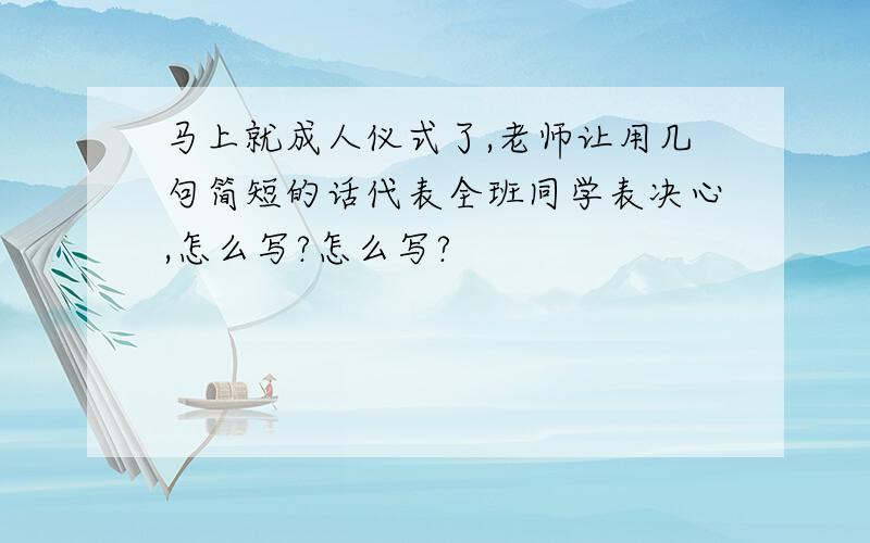 马上就成人仪式了,老师让用几句简短的话代表全班同学表决心,怎么写?怎么写?